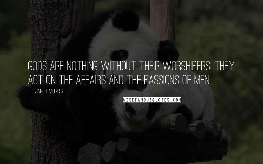 Janet Morris Quotes: Gods are nothing without their worshipers; they act on the affairs and the passions of men.