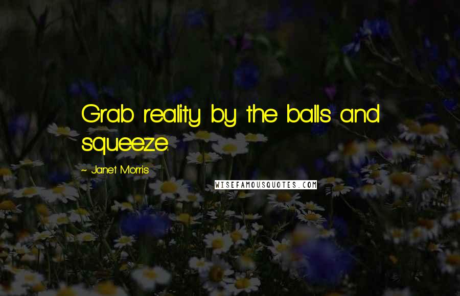 Janet Morris Quotes: Grab reality by the balls and squeeze.