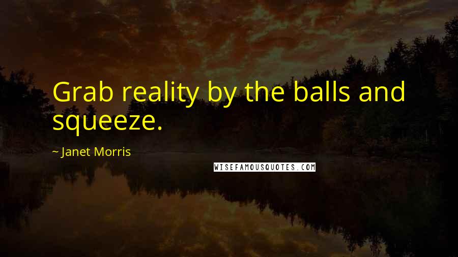 Janet Morris Quotes: Grab reality by the balls and squeeze.