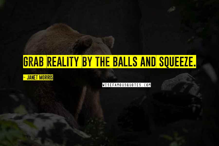 Janet Morris Quotes: Grab reality by the balls and squeeze.