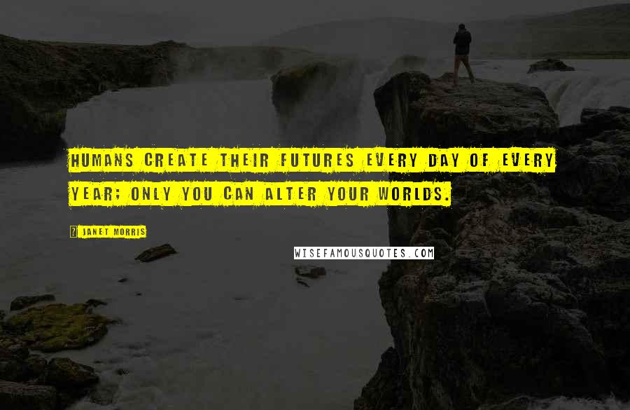 Janet Morris Quotes: Humans create their futures every day of every year; only you can alter your worlds.