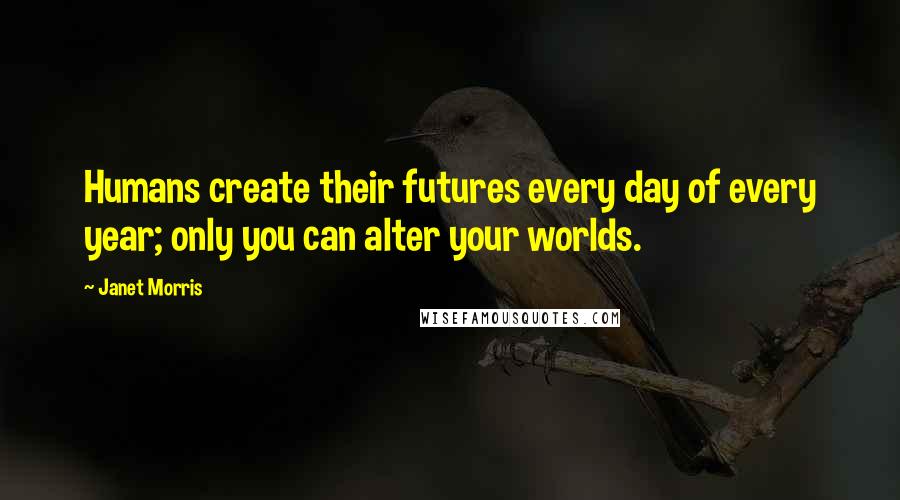 Janet Morris Quotes: Humans create their futures every day of every year; only you can alter your worlds.