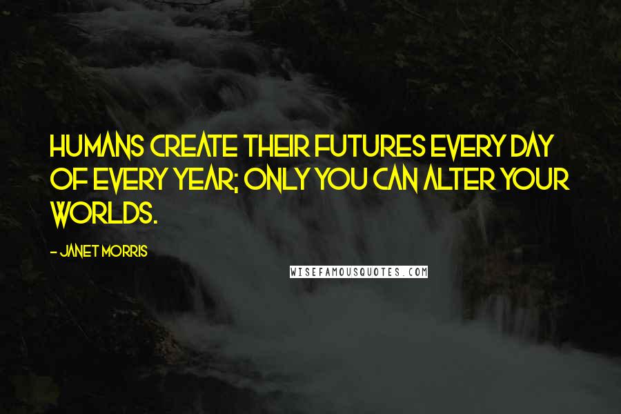 Janet Morris Quotes: Humans create their futures every day of every year; only you can alter your worlds.