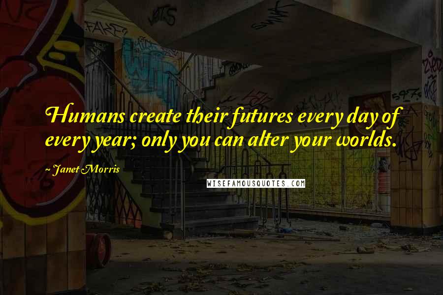 Janet Morris Quotes: Humans create their futures every day of every year; only you can alter your worlds.