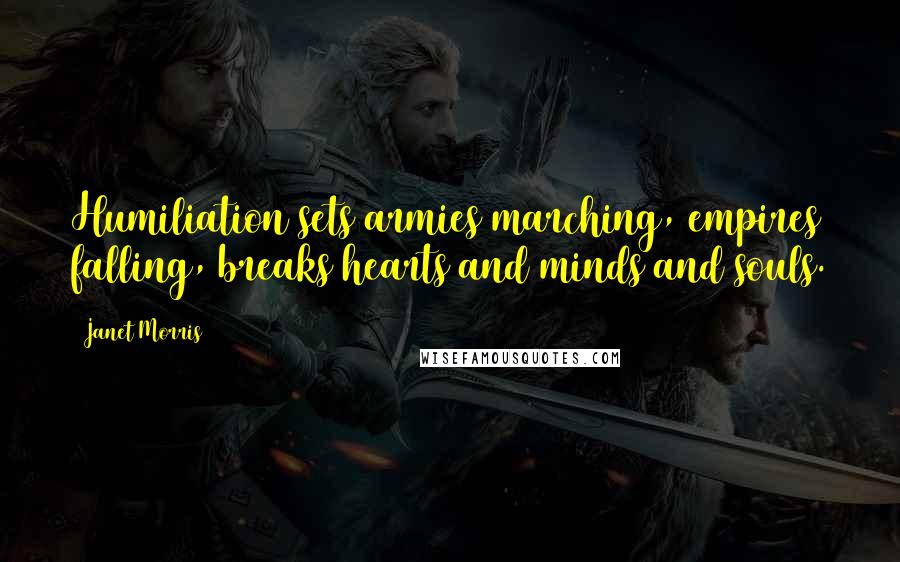 Janet Morris Quotes: Humiliation sets armies marching, empires falling, breaks hearts and minds and souls.