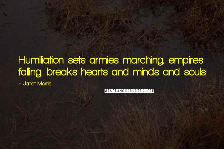 Janet Morris Quotes: Humiliation sets armies marching, empires falling, breaks hearts and minds and souls.