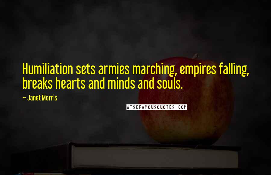 Janet Morris Quotes: Humiliation sets armies marching, empires falling, breaks hearts and minds and souls.