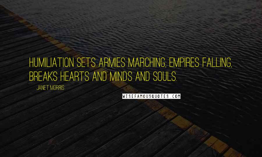 Janet Morris Quotes: Humiliation sets armies marching, empires falling, breaks hearts and minds and souls.