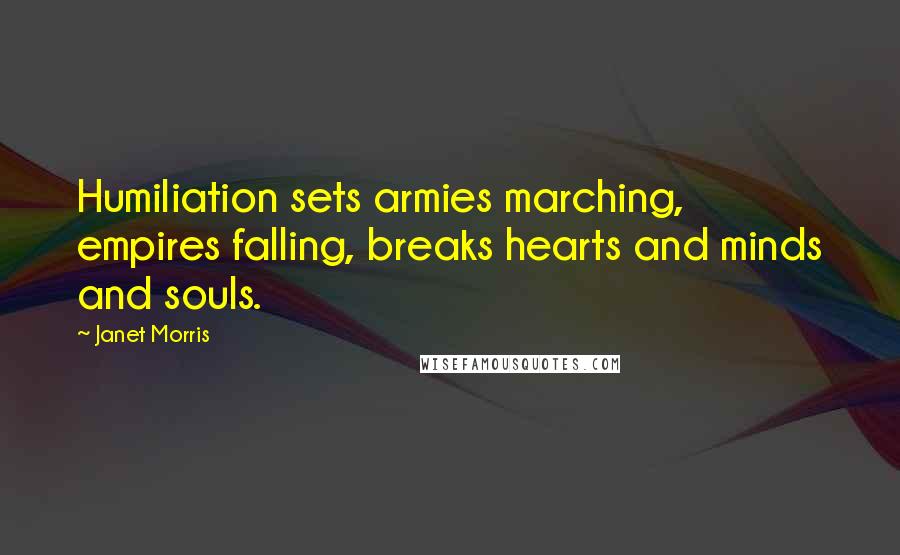 Janet Morris Quotes: Humiliation sets armies marching, empires falling, breaks hearts and minds and souls.