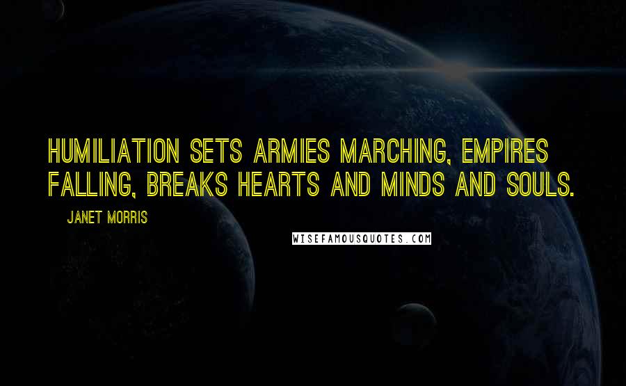 Janet Morris Quotes: Humiliation sets armies marching, empires falling, breaks hearts and minds and souls.