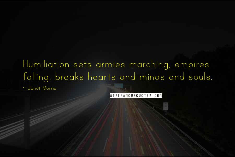 Janet Morris Quotes: Humiliation sets armies marching, empires falling, breaks hearts and minds and souls.