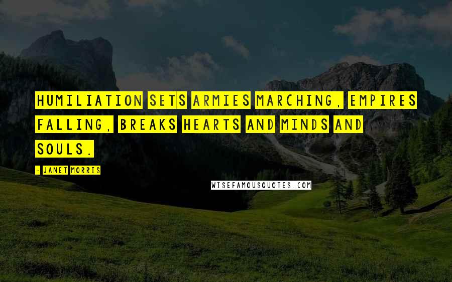 Janet Morris Quotes: Humiliation sets armies marching, empires falling, breaks hearts and minds and souls.