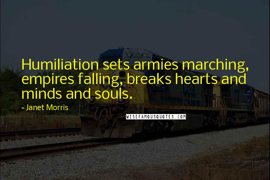 Janet Morris Quotes: Humiliation sets armies marching, empires falling, breaks hearts and minds and souls.