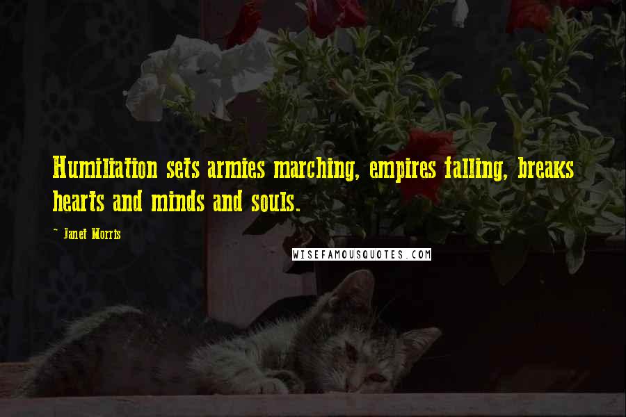 Janet Morris Quotes: Humiliation sets armies marching, empires falling, breaks hearts and minds and souls.