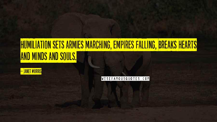 Janet Morris Quotes: Humiliation sets armies marching, empires falling, breaks hearts and minds and souls.