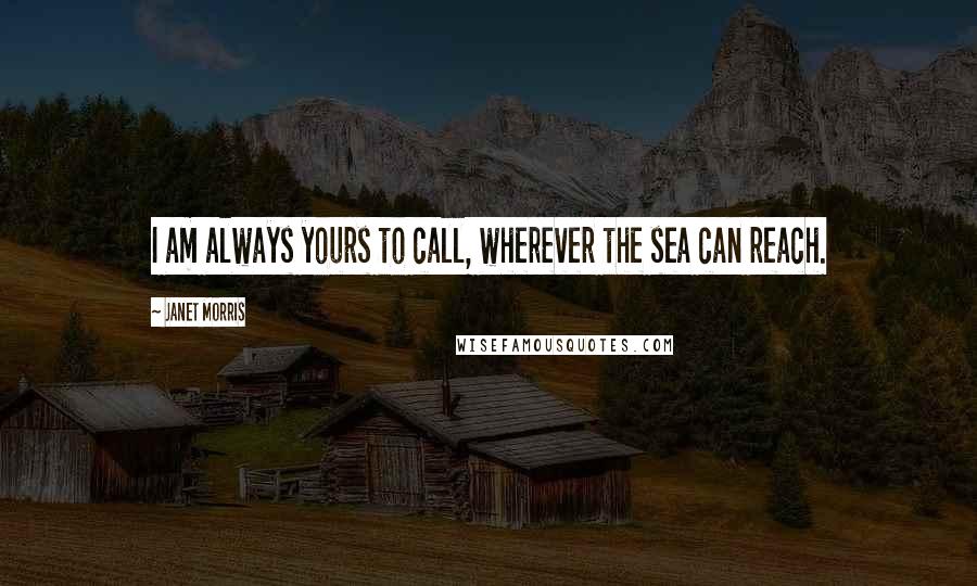 Janet Morris Quotes: I am always yours to call, wherever the sea can reach.