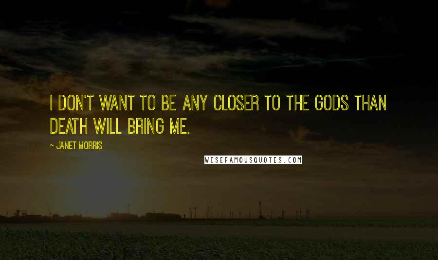 Janet Morris Quotes: I don't want to be any closer to the gods than death will bring me.