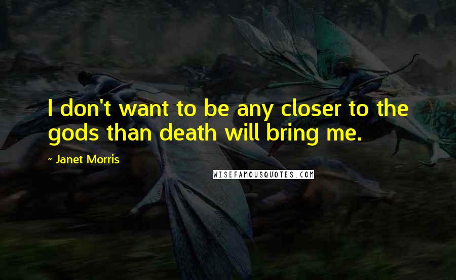 Janet Morris Quotes: I don't want to be any closer to the gods than death will bring me.