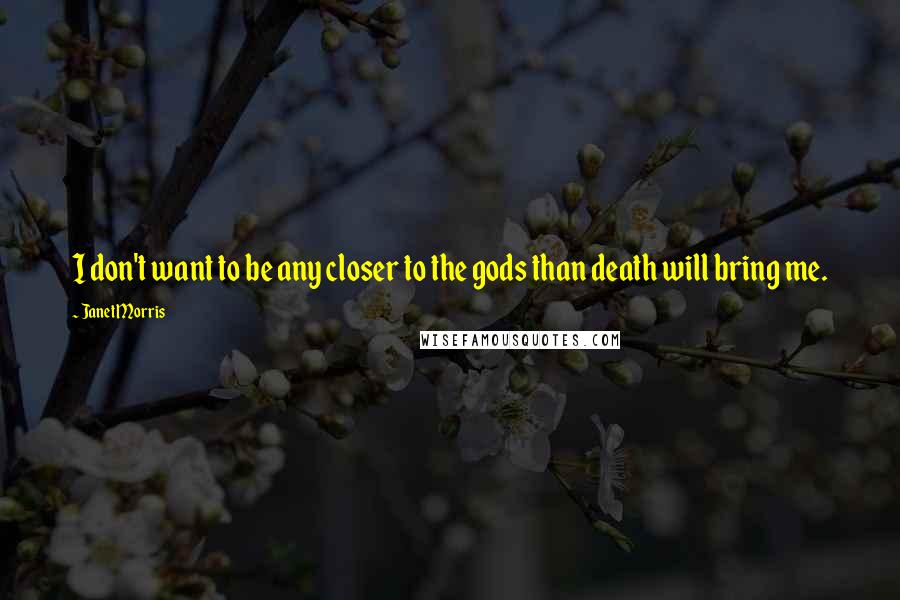 Janet Morris Quotes: I don't want to be any closer to the gods than death will bring me.