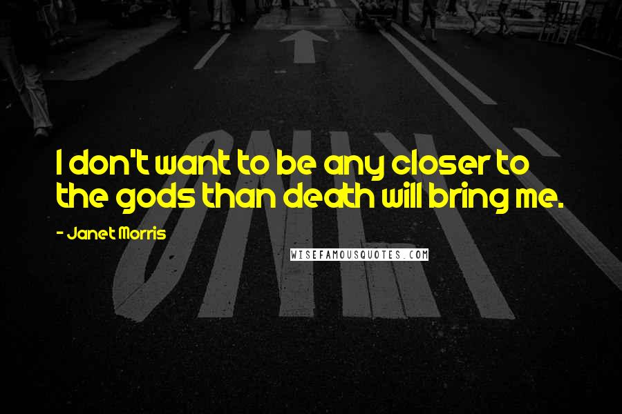 Janet Morris Quotes: I don't want to be any closer to the gods than death will bring me.