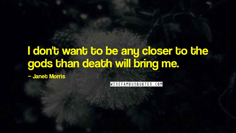 Janet Morris Quotes: I don't want to be any closer to the gods than death will bring me.