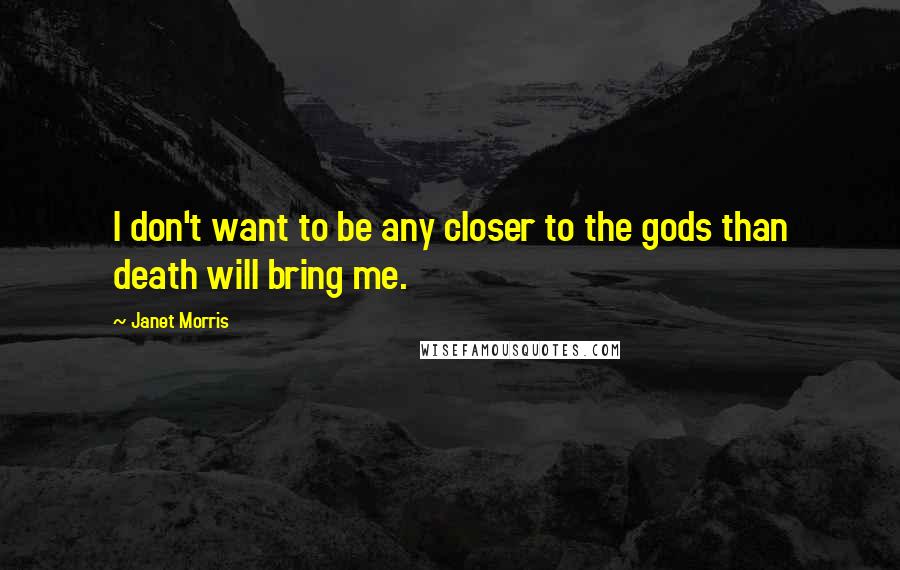 Janet Morris Quotes: I don't want to be any closer to the gods than death will bring me.
