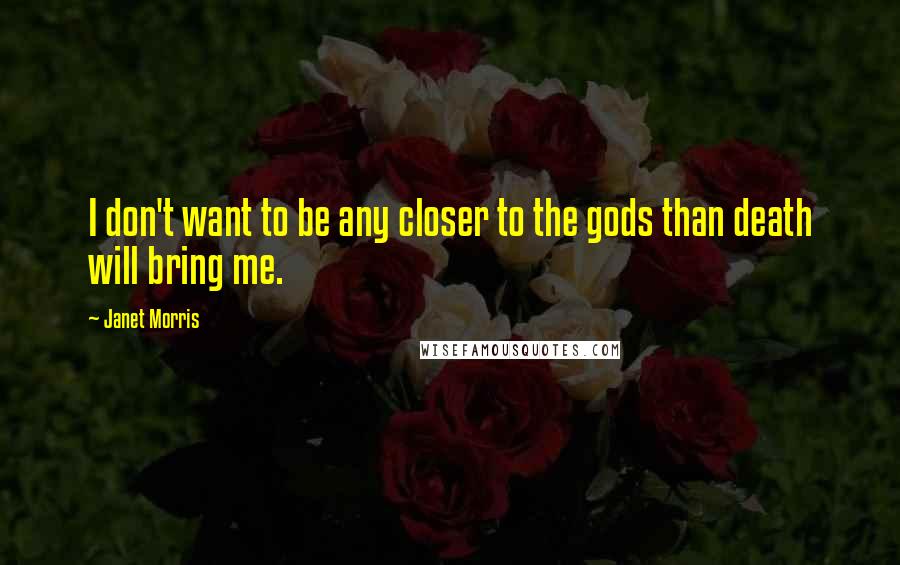 Janet Morris Quotes: I don't want to be any closer to the gods than death will bring me.