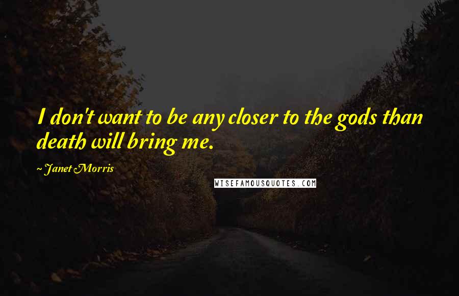 Janet Morris Quotes: I don't want to be any closer to the gods than death will bring me.