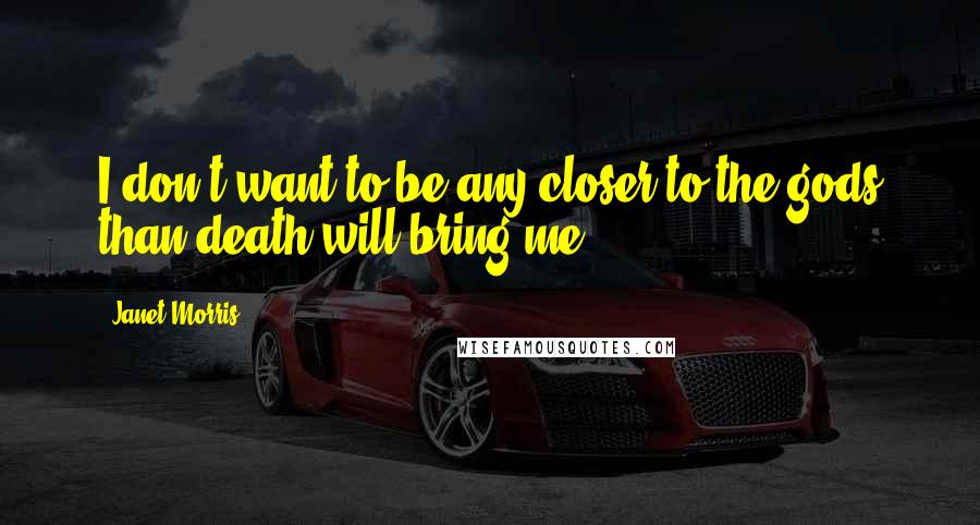 Janet Morris Quotes: I don't want to be any closer to the gods than death will bring me.