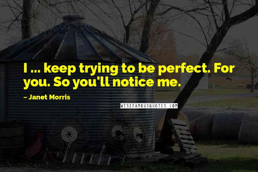 Janet Morris Quotes: I ... keep trying to be perfect. For you. So you'll notice me.