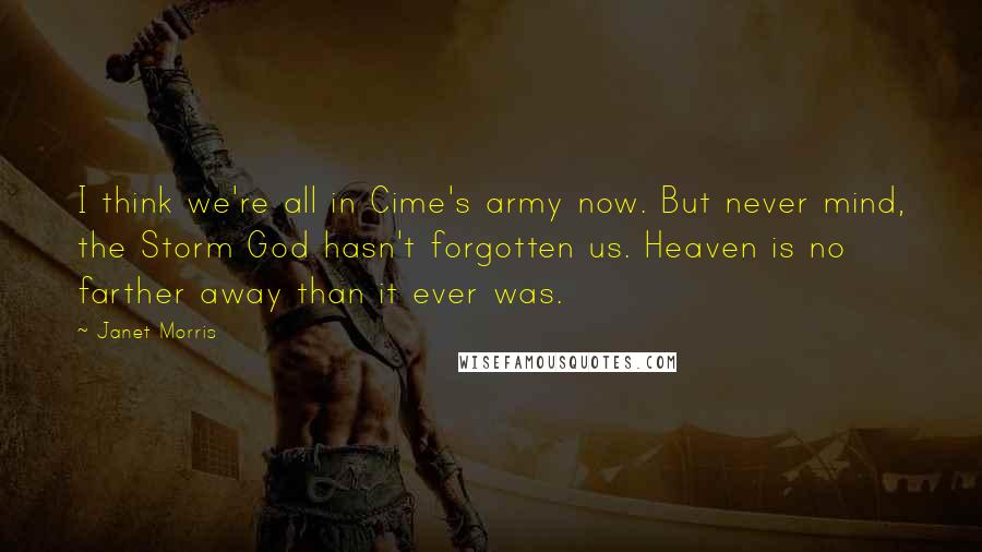 Janet Morris Quotes: I think we're all in Cime's army now. But never mind, the Storm God hasn't forgotten us. Heaven is no farther away than it ever was.