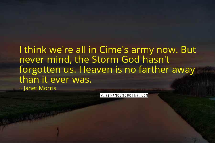 Janet Morris Quotes: I think we're all in Cime's army now. But never mind, the Storm God hasn't forgotten us. Heaven is no farther away than it ever was.