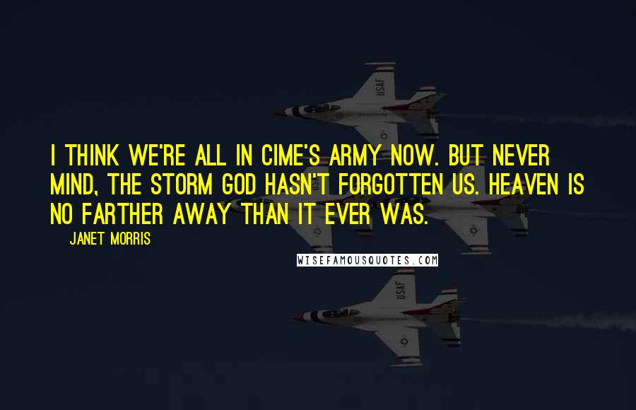 Janet Morris Quotes: I think we're all in Cime's army now. But never mind, the Storm God hasn't forgotten us. Heaven is no farther away than it ever was.