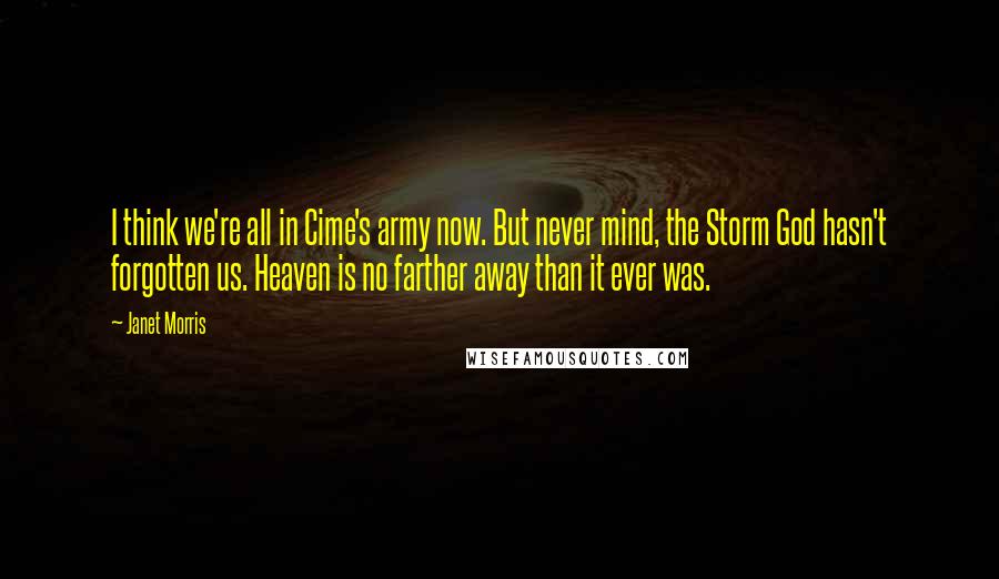 Janet Morris Quotes: I think we're all in Cime's army now. But never mind, the Storm God hasn't forgotten us. Heaven is no farther away than it ever was.