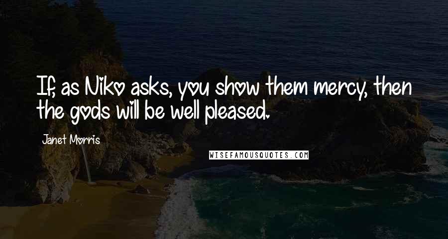 Janet Morris Quotes: If, as Niko asks, you show them mercy, then the gods will be well pleased.