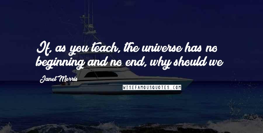 Janet Morris Quotes: If, as you teach, the universe has no beginning and no end, why should we?