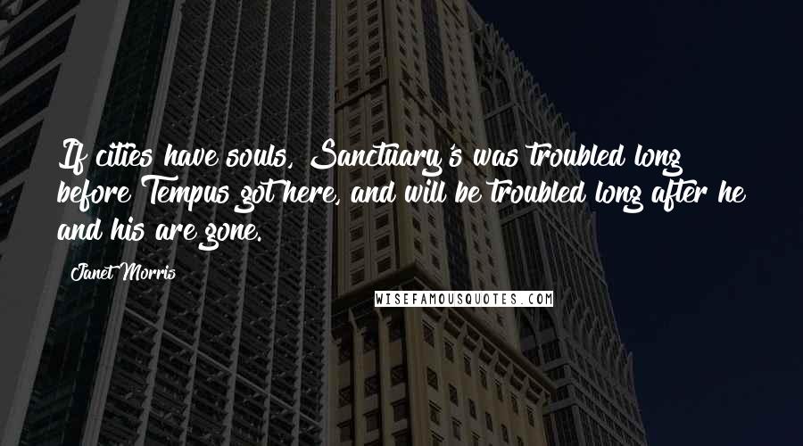 Janet Morris Quotes: If cities have souls, Sanctuary's was troubled long before Tempus got here, and will be troubled long after he and his are gone.