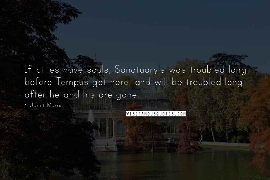 Janet Morris Quotes: If cities have souls, Sanctuary's was troubled long before Tempus got here, and will be troubled long after he and his are gone.