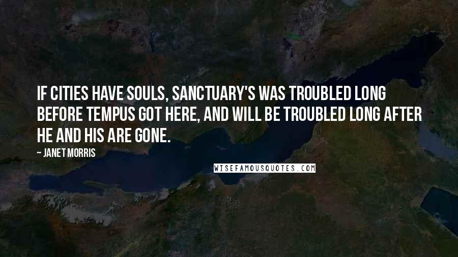 Janet Morris Quotes: If cities have souls, Sanctuary's was troubled long before Tempus got here, and will be troubled long after he and his are gone.