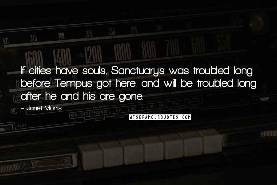 Janet Morris Quotes: If cities have souls, Sanctuary's was troubled long before Tempus got here, and will be troubled long after he and his are gone.