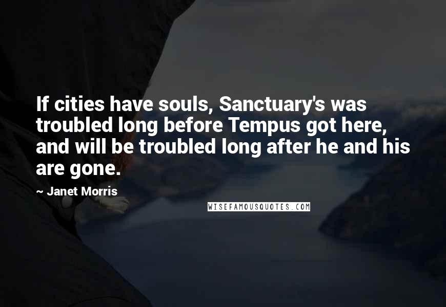 Janet Morris Quotes: If cities have souls, Sanctuary's was troubled long before Tempus got here, and will be troubled long after he and his are gone.