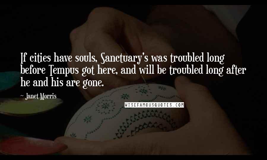 Janet Morris Quotes: If cities have souls, Sanctuary's was troubled long before Tempus got here, and will be troubled long after he and his are gone.