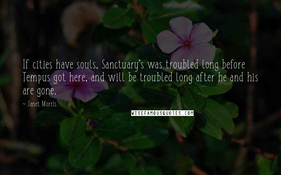 Janet Morris Quotes: If cities have souls, Sanctuary's was troubled long before Tempus got here, and will be troubled long after he and his are gone.