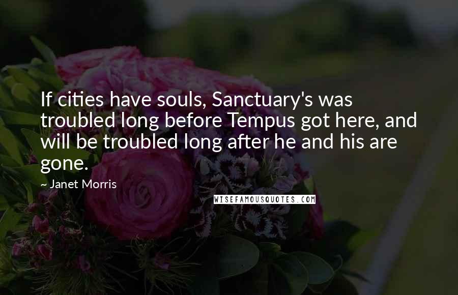 Janet Morris Quotes: If cities have souls, Sanctuary's was troubled long before Tempus got here, and will be troubled long after he and his are gone.