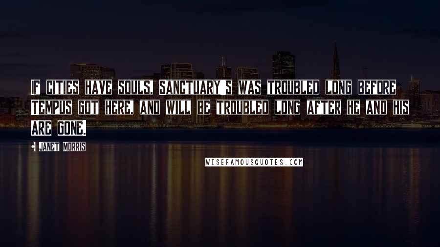 Janet Morris Quotes: If cities have souls, Sanctuary's was troubled long before Tempus got here, and will be troubled long after he and his are gone.