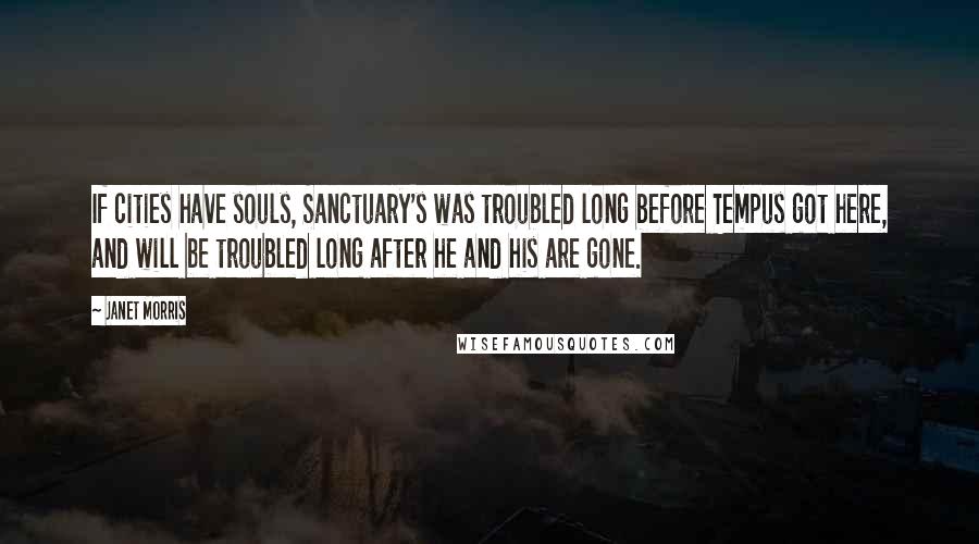 Janet Morris Quotes: If cities have souls, Sanctuary's was troubled long before Tempus got here, and will be troubled long after he and his are gone.