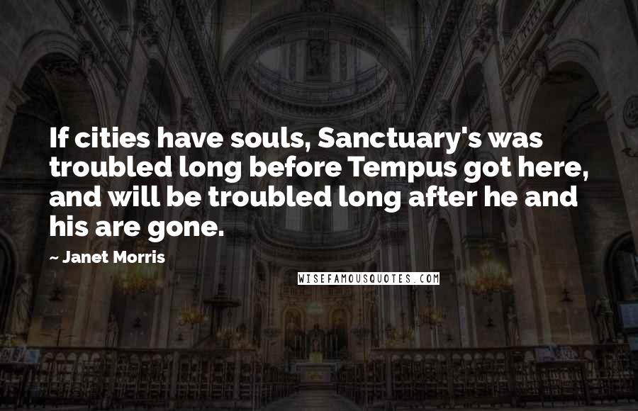 Janet Morris Quotes: If cities have souls, Sanctuary's was troubled long before Tempus got here, and will be troubled long after he and his are gone.