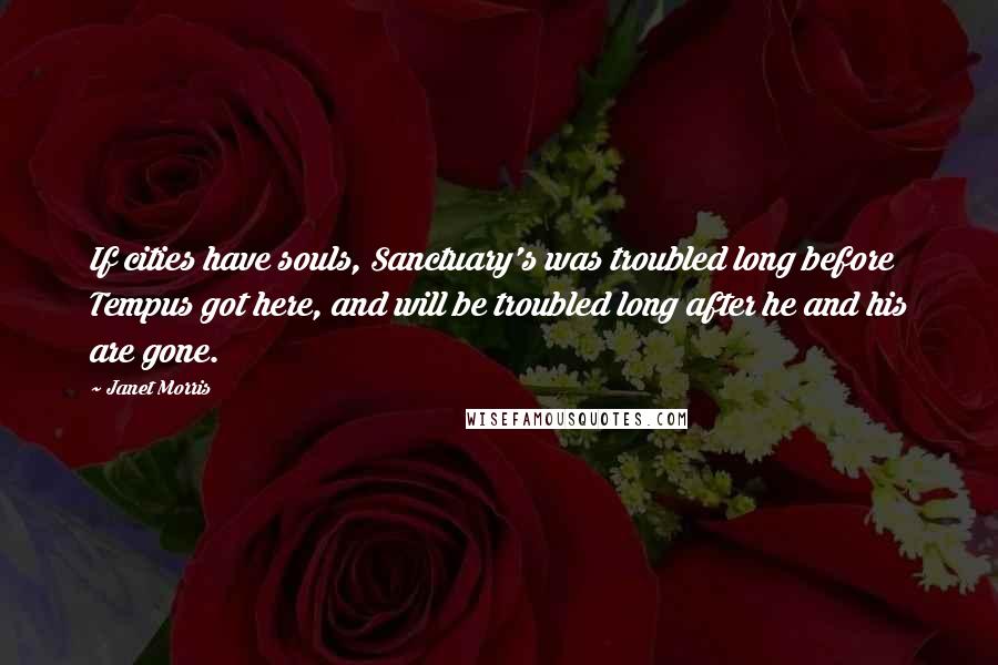 Janet Morris Quotes: If cities have souls, Sanctuary's was troubled long before Tempus got here, and will be troubled long after he and his are gone.