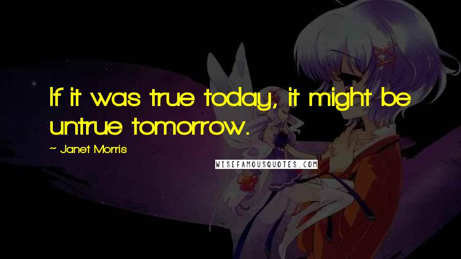 Janet Morris Quotes: If it was true today, it might be untrue tomorrow.