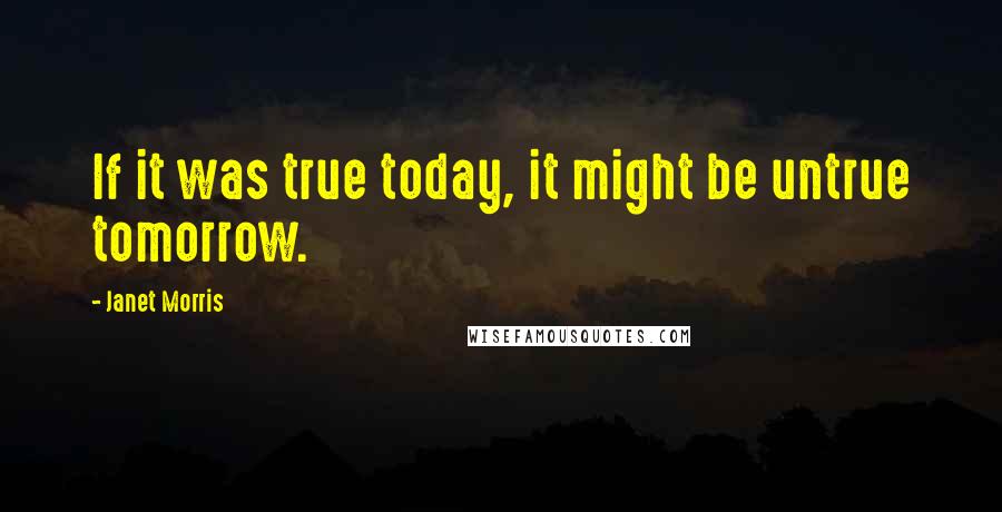 Janet Morris Quotes: If it was true today, it might be untrue tomorrow.